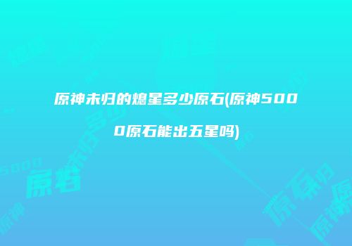 原神未归的熄星多少原石(原神5000原石能出五星吗)