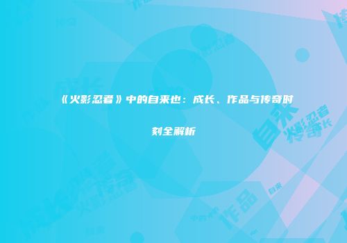 《火影忍者》中的自来也：成长、作品与传奇时刻全解析