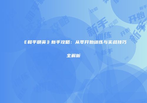 《和平精英》新手攻略：从零开始训练与实战技巧全解析