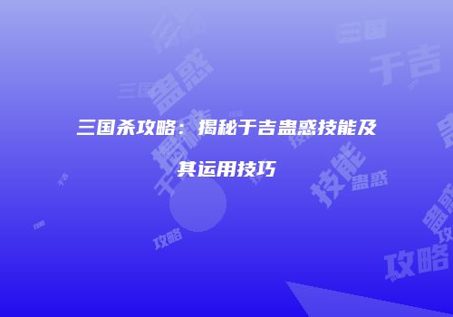三国杀攻略：揭秘于吉蛊惑技能及其运用技巧