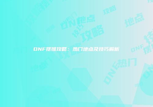 DNF摆摊攻略：热门地点及技巧解析