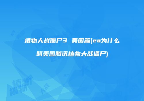 植物大战僵尸3 美国篇(ea为什么叫美国腾讯植物大战僵尸)