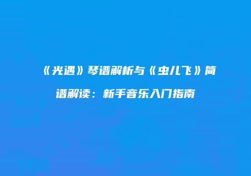 《光遇》琴谱解析与《虫儿飞》简谱解读：新手音乐入门指南