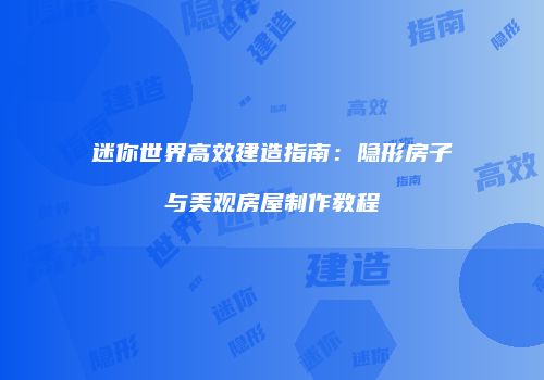 迷你世界高效建造指南：隐形房子与美观房屋制作教程