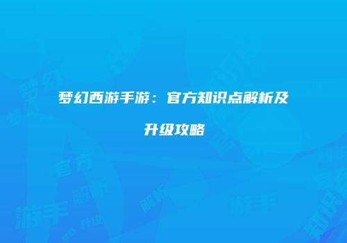 梦幻西游手游：官方知识点解析及升级攻略