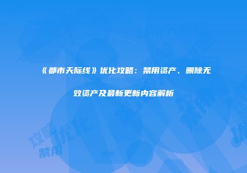 《都市天际线》优化攻略：禁用资产、删除无效资产及最新更新内容解析
