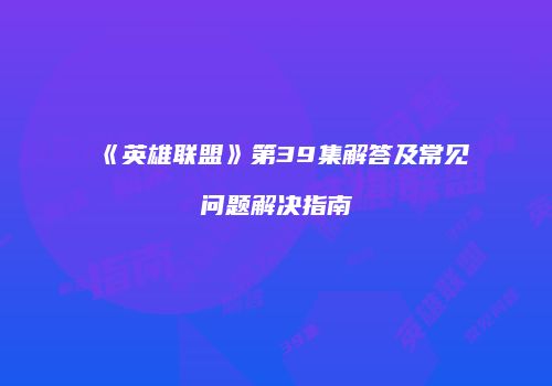 《英雄联盟》第39集解答及常见问题解决指南