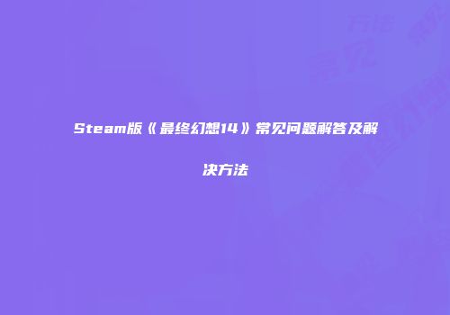 Steam版《最终幻想14》常见问题解答及解决方法