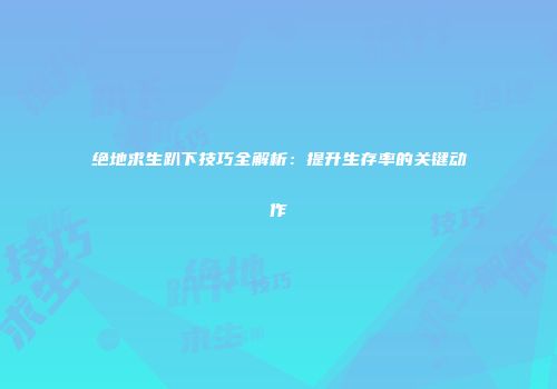 绝地求生趴下技巧全解析：提升生存率的关键动作