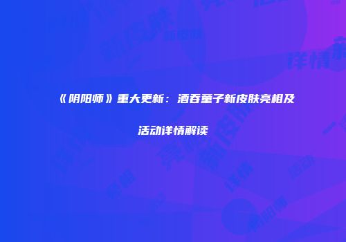 《阴阳师》重大更新：酒吞童子新皮肤亮相及活动详情解读
