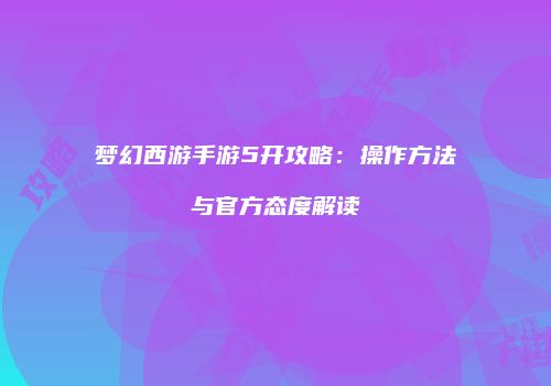 梦幻西游手游5开攻略：操作方法与官方态度解读