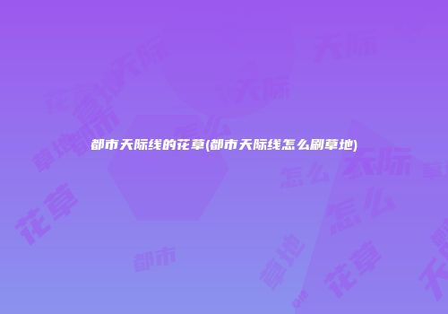 都市天际线的花草(都市天际线怎么刷草地)