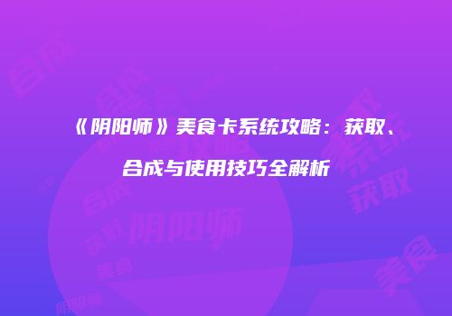 《阴阳师》美食卡系统攻略：获取、合成与使用技巧全解析
