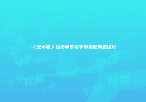 《逆水寒》抄袭争议与手游捏脸问题探讨