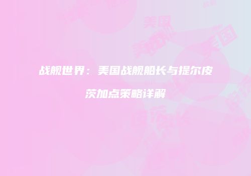 战舰世界：美国战舰船长与提尔皮茨加点策略详解