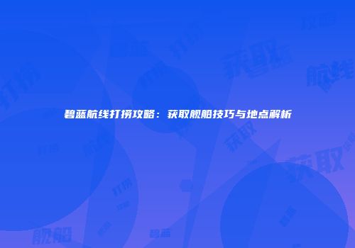 碧蓝航线打捞攻略：获取舰船技巧与地点解析