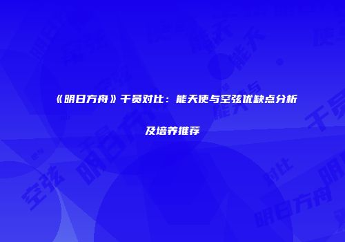 《明日方舟》干员对比：能天使与空弦优缺点分析及培养推荐