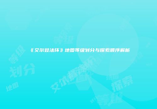《艾尔登法环》地图等级划分与探索顺序解析