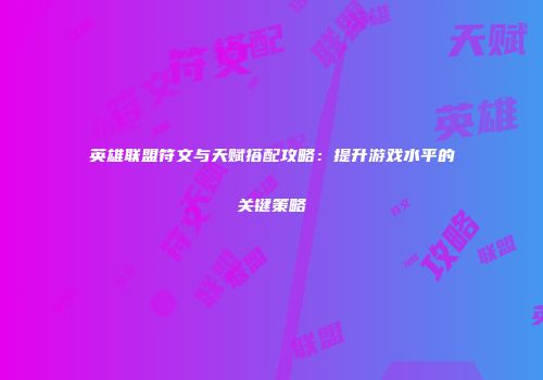 英雄联盟符文与天赋搭配攻略：提升游戏水平的关键策略