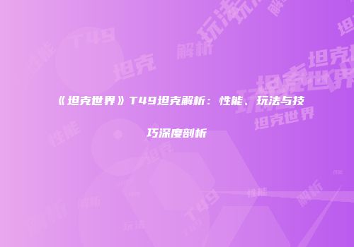 《坦克世界》T49坦克解析：性能、玩法与技巧深度剖析