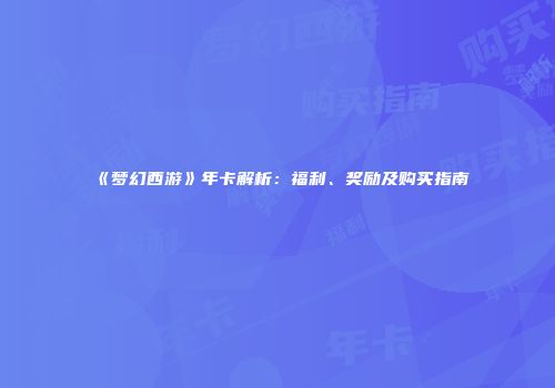 《梦幻西游》年卡解析：福利、奖励及购买指南