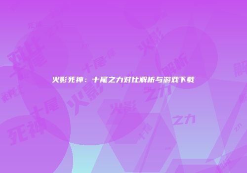 火影死神：十尾之力对比解析与游戏下载