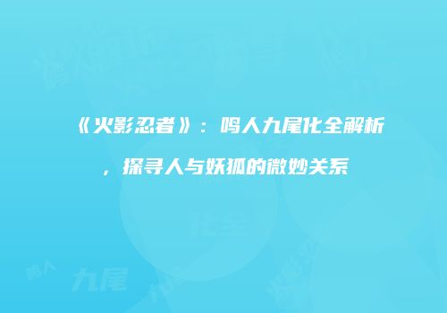《火影忍者》：鸣人九尾化全解析，探寻人与妖狐的微妙关系