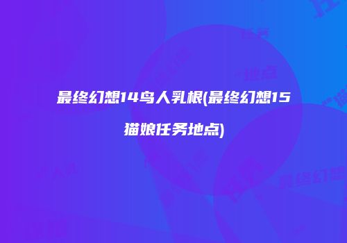 最终幻想14鸟人乳根(最终幻想15猫娘任务地点)