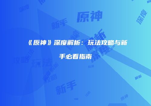 《原神》深度解析：玩法攻略与新手必看指南