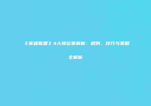 《英雄联盟》3人排位赛解析：规则、技巧与策略全解析