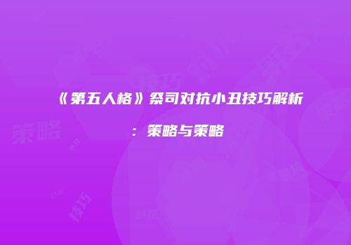 《第五人格》祭司对抗小丑技巧解析：策略与策略