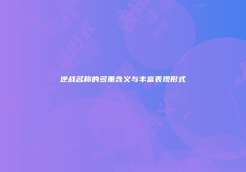 逆战名称的多重含义与丰富表现形式