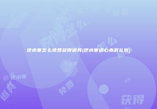 逆水寒怎么免费获得道具(逆水寒初心未泯礼包)