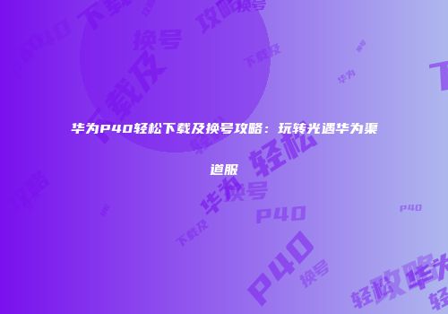 华为P40轻松下载及换号攻略：玩转光遇华为渠道服