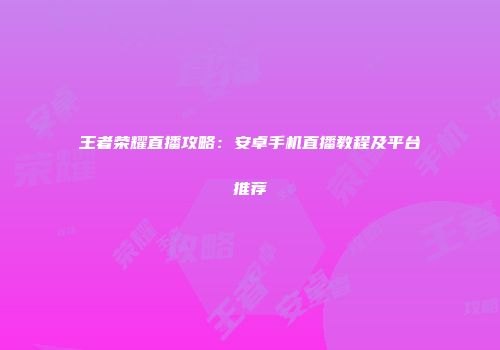 王者荣耀直播攻略：安卓手机直播教程及平台推荐