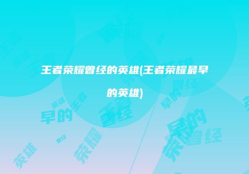 王者荣耀曾经的英雄(王者荣耀最早的英雄)