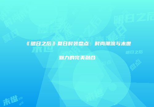 《明日之后》夏日时装盘点：时尚潮流与末世魅力的完美融合