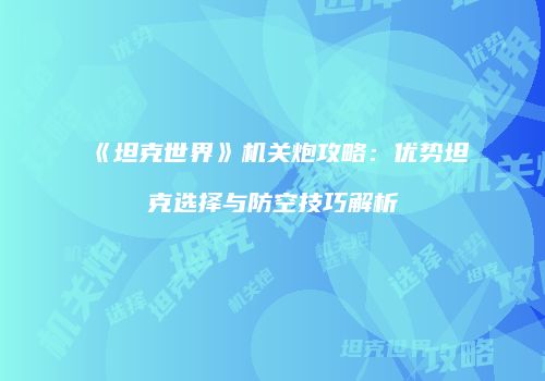 《坦克世界》机关炮攻略：优势坦克选择与防空技巧解析