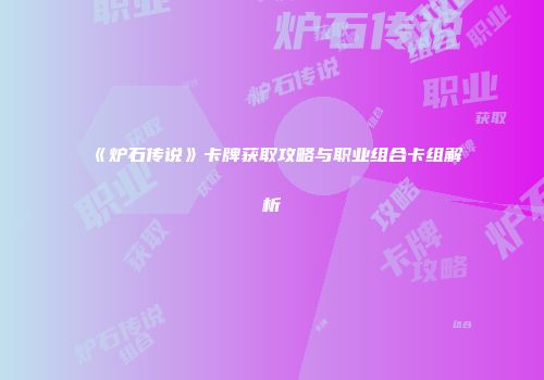 《炉石传说》卡牌获取攻略与职业组合卡组解析