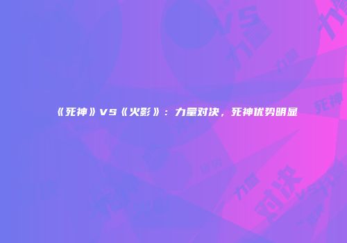 《死神》VS《火影》：力量对决，死神优势明显