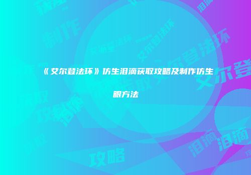《艾尔登法环》仿生泪滴获取攻略及制作仿生眼方法