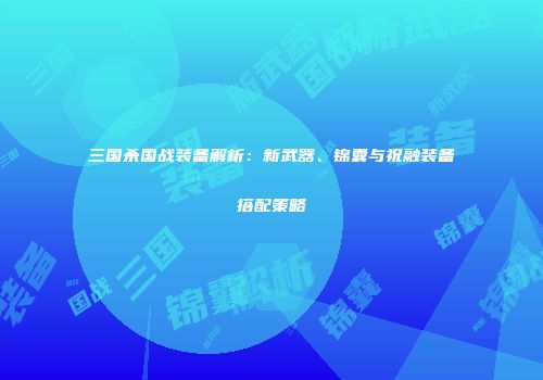 三国杀国战装备解析：新武器、锦囊与祝融装备搭配策略