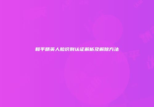 和平精英人脸识别认证解析及解除方法