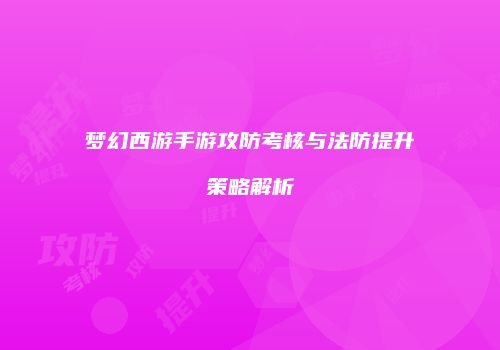 梦幻西游手游攻防考核与法防提升策略解析