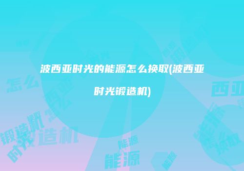 波西亚时光的能源怎么换取(波西亚时光锻造机)