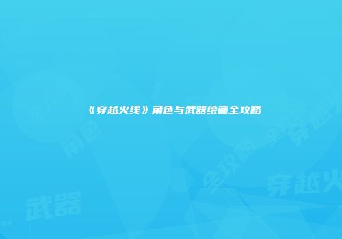 《穿越火线》角色与武器绘画全攻略