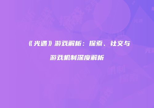 《光遇》游戏解析：探索、社交与游戏机制深度解析