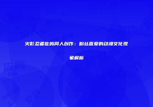 火影忍者佐鸣同人创作：粉丝喜爱的动漫文化现象解析