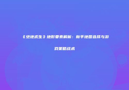 《绝地求生》地形要素解析：新手地图选择与游戏策略战术