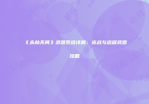 《永劫无间》武器系统详解：近战与远程武器攻略